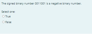 The signed binary number 0011001 is a negative binary number.
Select one:
O True
O False
