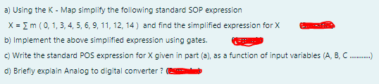 a) Using the K - Map simplify the following standard SOP expression
X = Im (0, 1, 3, 4, 5, 6, 9, 11, 12, 14 ) and find the simplified expression for X
b) Implement the above simplified expression using gates.
C) Write the standard POS expression for X given in part (a), as a function of input variables (A, B, C .)
d) Briefiy explain Analog to digital converter ?
