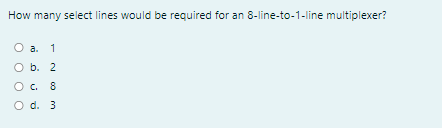 How many select lines would be required for an 8-line-to-1-line multiplexer?
O a.
O b. 2
Oc.
8
O d. 3
