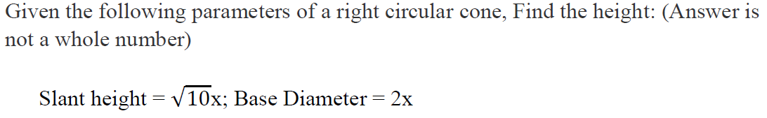 Given the following parameters of a right circular cone, Find the height: (Answer is
not a whole number)
Slant height = √10x; Base Diameter = 2x