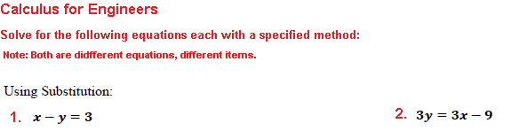 Calculus for Engineers
Solve for the following equations each with a specified method:
Note: Both are didfferent equations, different items.
Using Substitution:
1. x - y = 3
2. 3y = 3x - 9