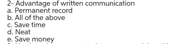 2- Advantage of written communication
a. Permanent record
b. All of the above
c. Save time
d. Neat
e. Save money
