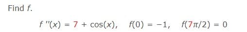 Find f.
f "(x) = 7 + cos(x), f(0) = -1, f(7T/2) = 0
