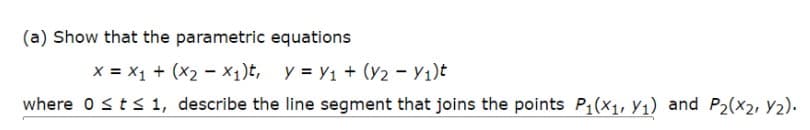 (a) Show that the parametric equations
x = X1 + (X2 - X1)t, y = Y1 + (Y2 – Y1)t
where osts 1, describe the line segment that joins the points P1(x1, Y1) and P2(x2, Y2).
