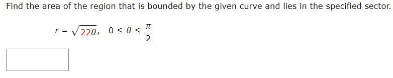 Find the area of the region that is bounded by the given curve and lies in the specified sector.
r = V 220, 0 < 0 s
2
