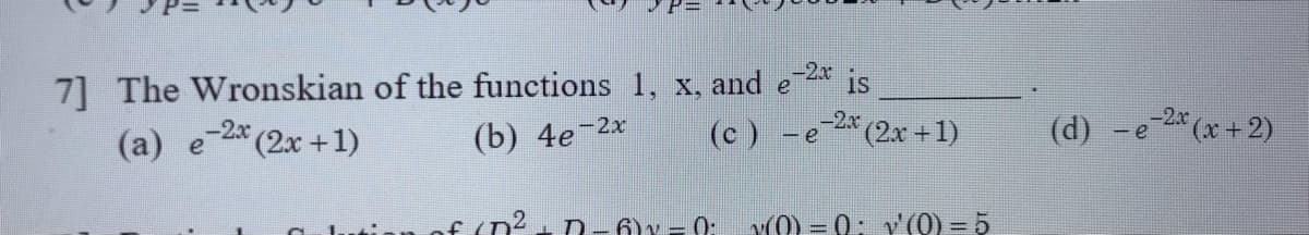 7] The Wronskian of the functions 1, x, and e
-2x
is
-2x
(а) e
(2x+1)
(b) 4e-2x
(c) -e-2*
(2x +1)
(d) -e (x + 2)
-2x
of (n?
6)y = 0:
Y0) = 0; v(0) = 5
