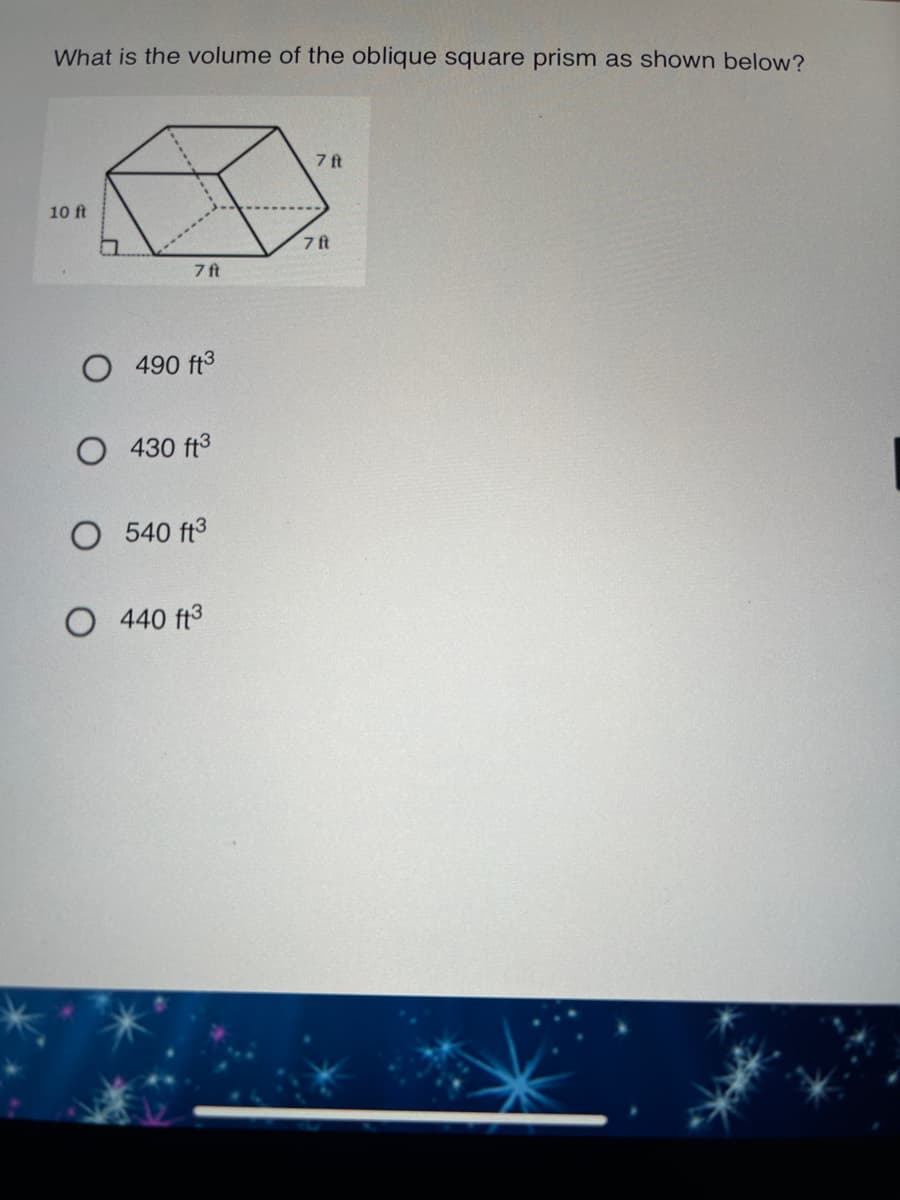 What is the volume of the oblique square prism as shown below?
7 ft
10 ft
7 ft
7ft
490 ft3
O 430 ft3
O 540 ft3
O 440 ft3
