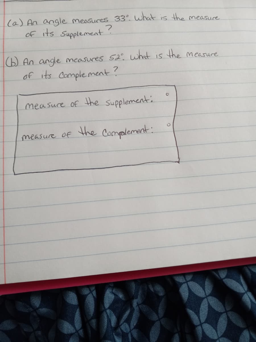 (a) An angle measures 33°. what is the measure
of its Supplement?
O An angle measures 52. what
of its Complement?
15
the measure
measuce of the supplement:
measure of
the Complement:
