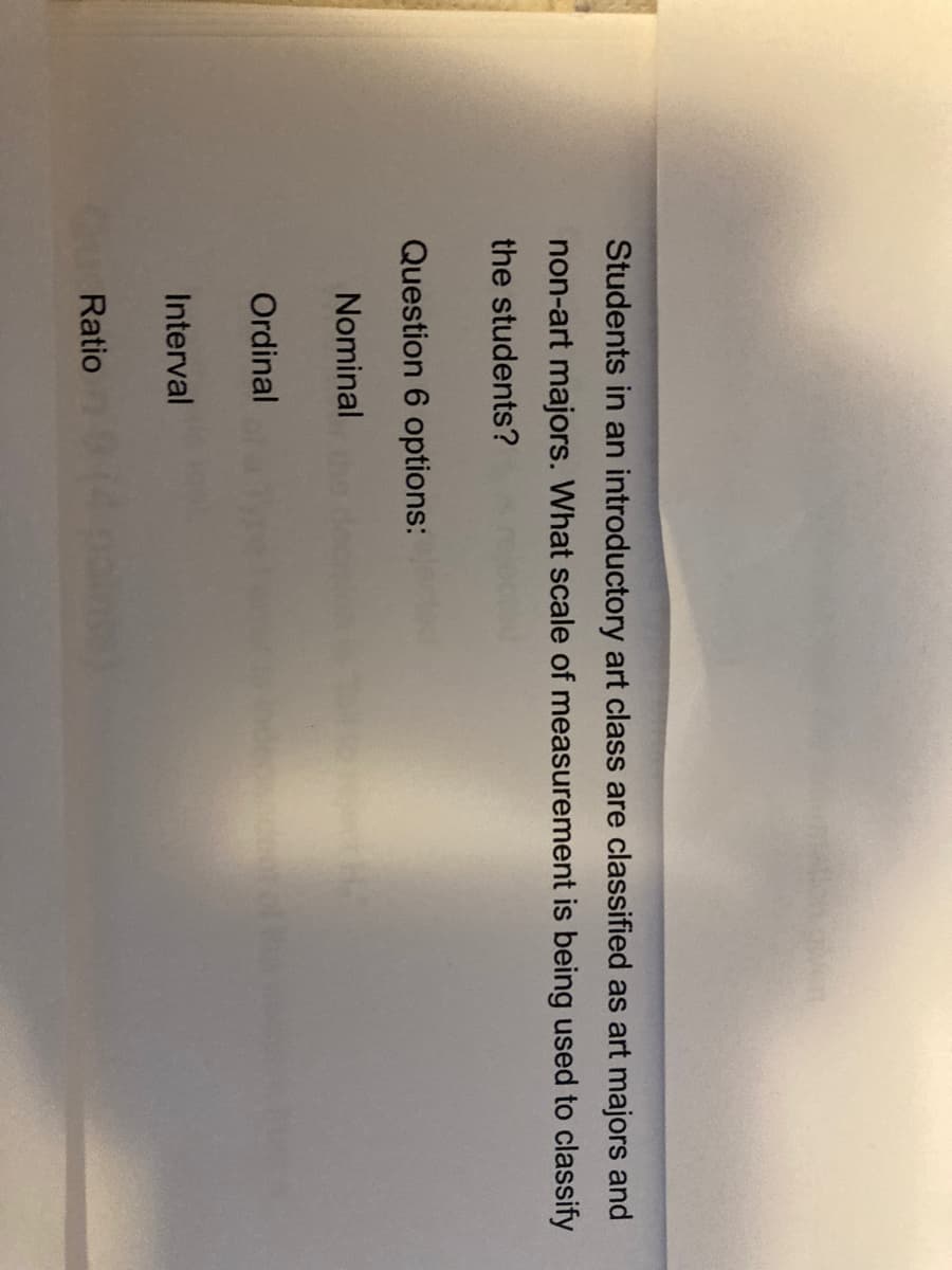 Students in an introductory art class are classified as art majors and
non-art majors. What scale of measurement is being used to classify
the students?
Question 6 options:
Nominal
Ordinal
Interval
Ratio