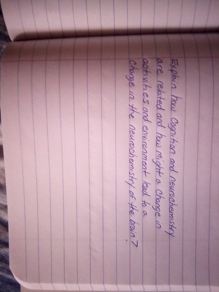 Explain how Cognition and neurochemistry
are related and how might a change in
activities and environment lead to a
Change in the neurochemistry of the brain?