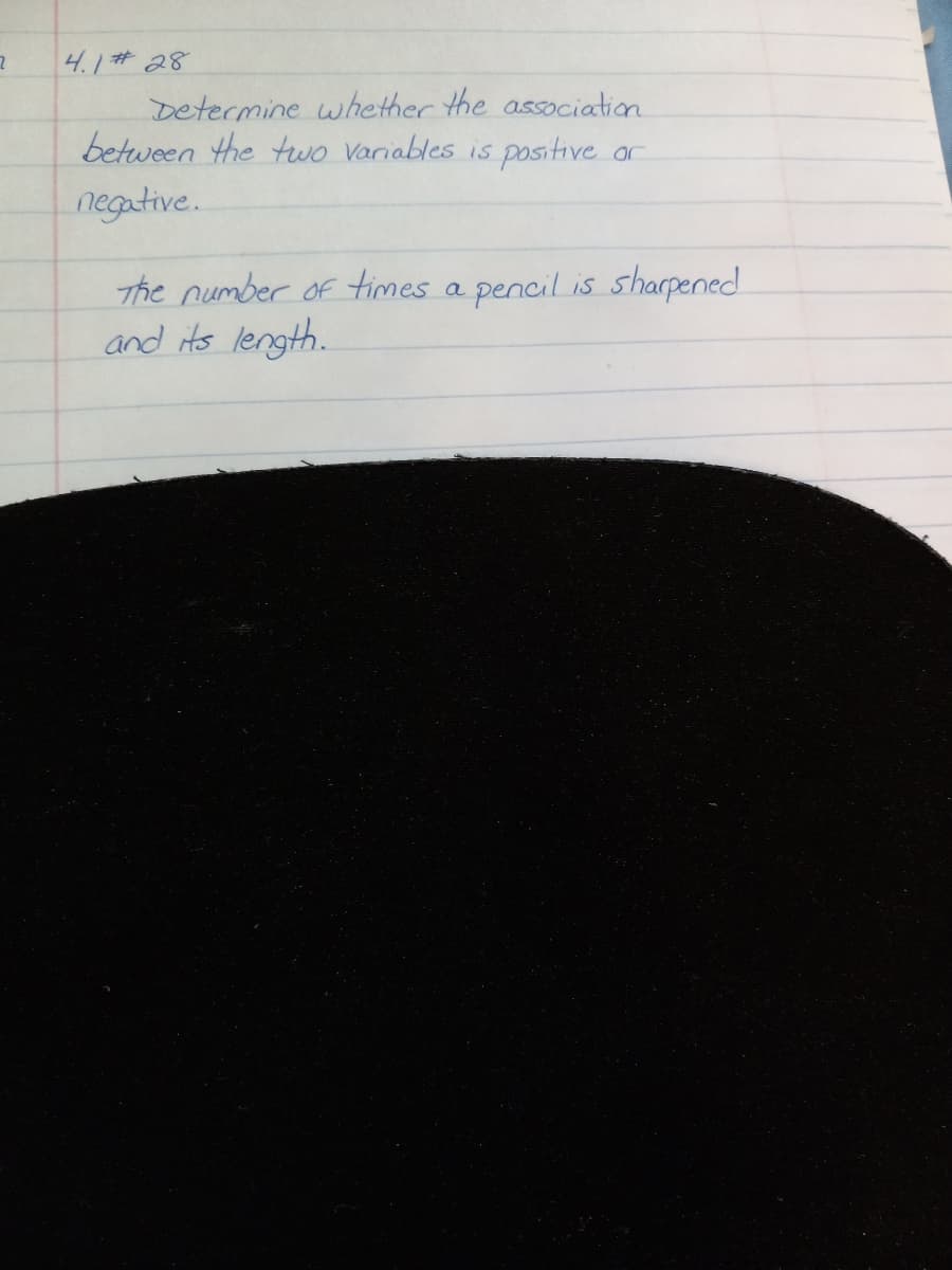 4.1#28
Determine whether the association
between the tuwo Variables is positive or
negative.
The number of times a pencil is sharpened
and its length.
