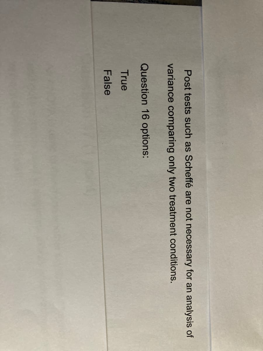 Post tests such as Scheffé are not necessary for an analysis of
variance comparing only two treatment conditions.
Question 16 options:
True
False