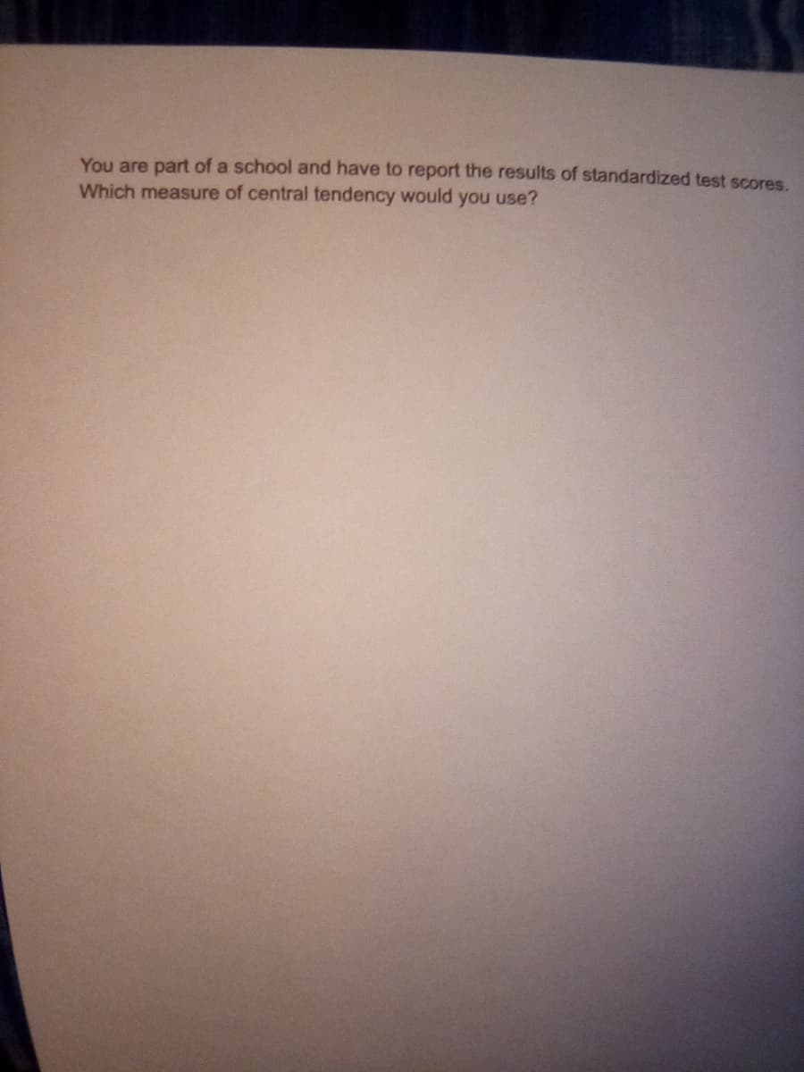You are part of a school and have to report the results of standardized test scores.
Which measure of central tendency would you use?