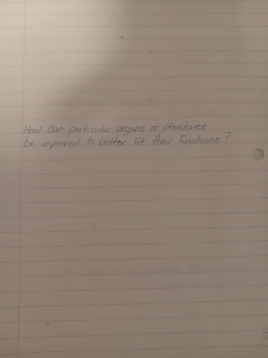or
structures
How Can particular organs
be improved to better Fit their functions?