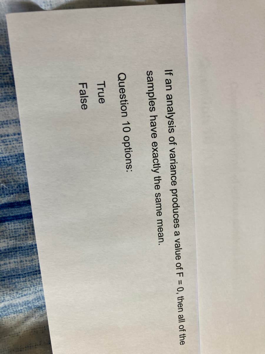 If an analysis of variance produces a value of F = 0, then all of the
samples have exactly the same mean.
Question 10 options:
True
False