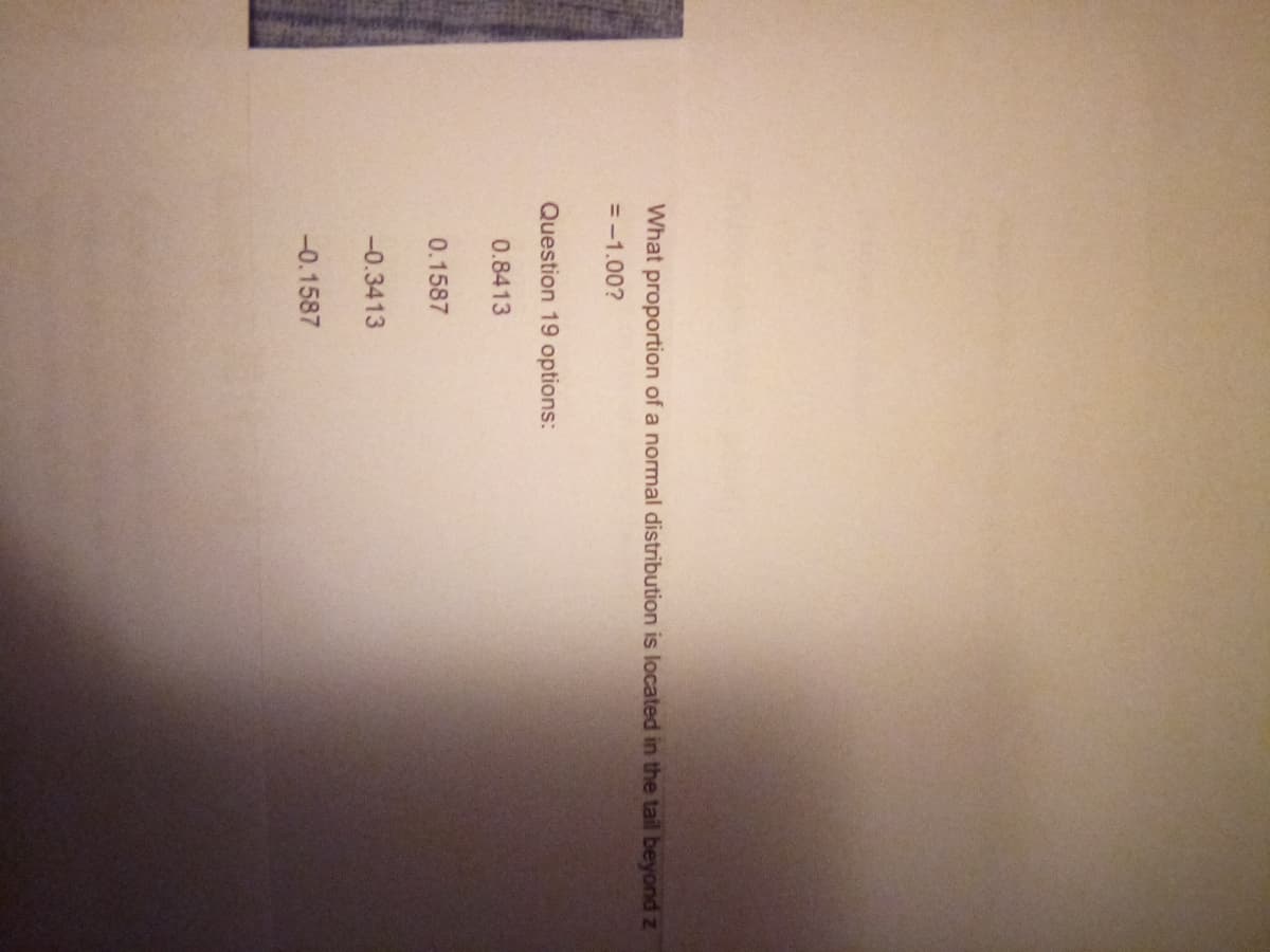 What proportion of a normal distribution is located in the tail beyond z
= -1.00?
Question 19 options:
0.8413
0.1587
-0.3413
-0.1587