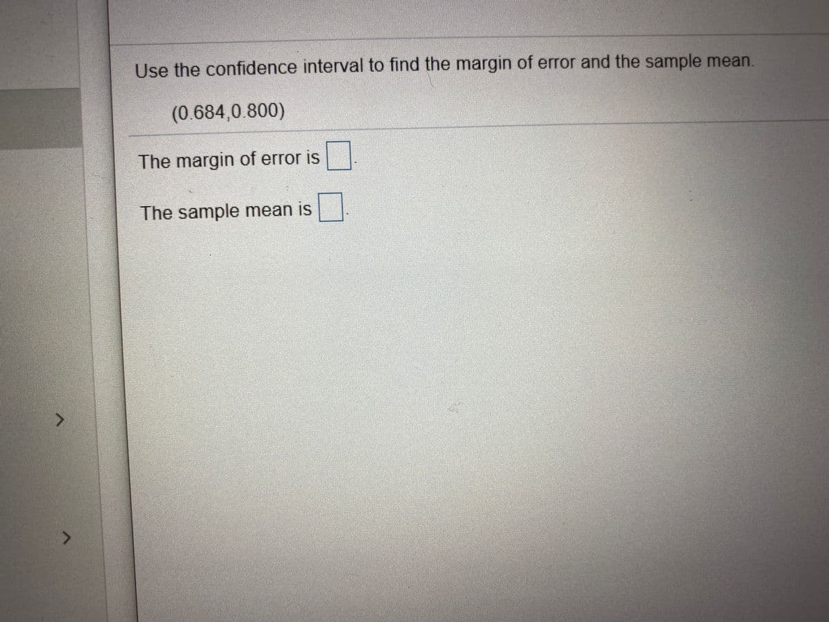 Use the confidence interval to find the margin of error and the sample mean.
(0.684,0.800)
The margin of error is
The sample mean is
