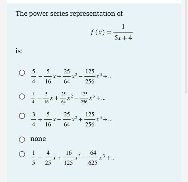 The power series representation of
1
f (x) =
5x +4
is:
25
-x +
64
125
.3
x'+...
|
-
4
16
256
25
125
+...
4
16
64
256
25
125
- -x-
-x² +
+...
|
4
16
64
256
none
O 1
4
x+ x2.
125
16
64
x3
+...
5 25
625
31
