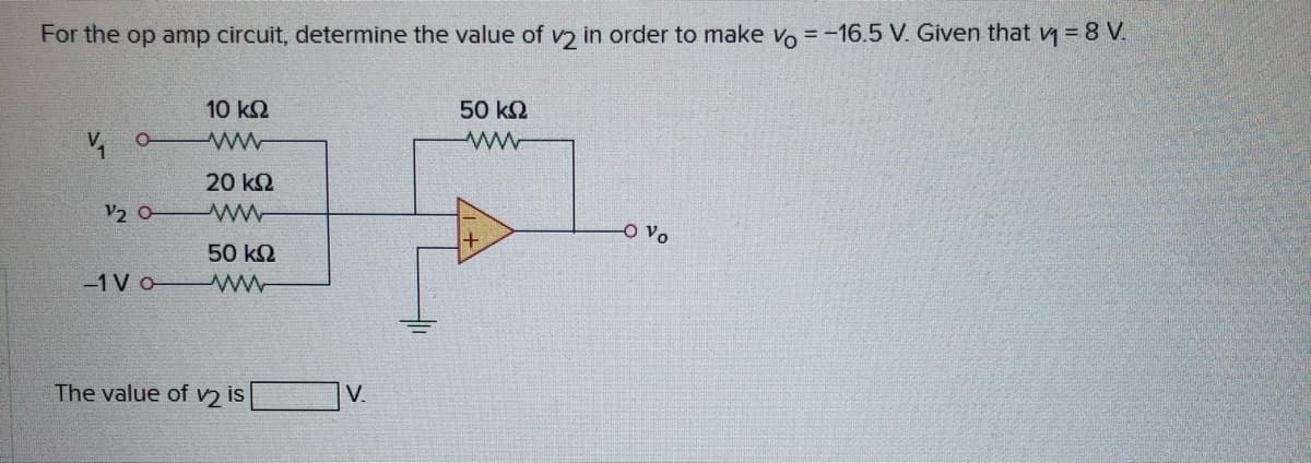 For the op amp circuit, determine the value of v) in order to make vo = -16.5 V. Given that v = 8 V.
10 k2
50 k2
20 k2
V2 0
50 k2
-1 V o
The value of v2 is
V.
