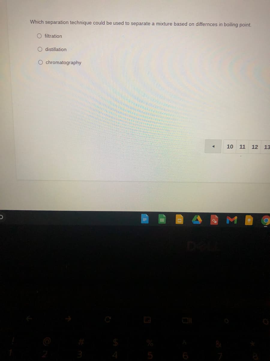 Which separation technique could be used to separate a mixture based on differnces in boiling point.
O filtration
O distillation
O chromatography
10 11
12 13
5
