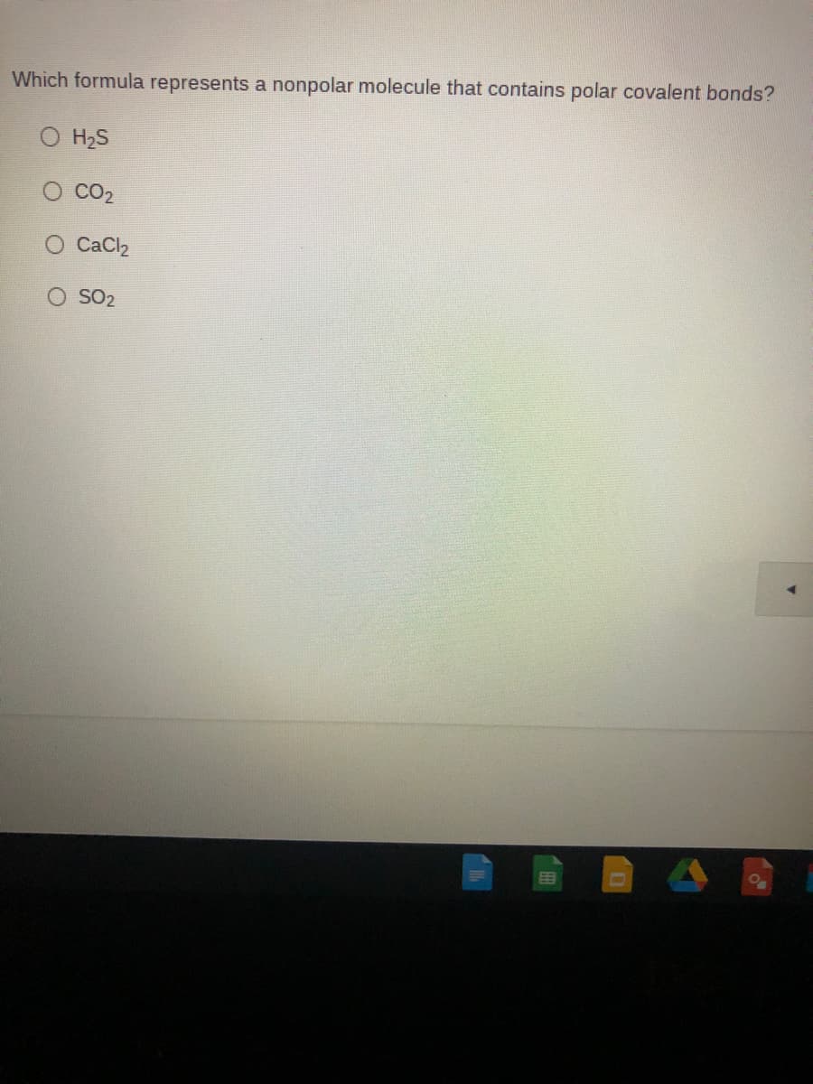 Which formula represents a nonpolar molecule that contains polar covalent bonds?
O H2S
CO2
CaCl2
SO2
D 4
