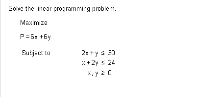 Solve the linear programming problem.
Maximize
P=6x+6y
Subject to
2x + y ≤ 30
x+2y ≤ 24
x, y ≥ 0
