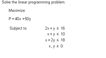 Solve the linear programming problem.
Maximize
P=40x +50y
Subject to
2x + y ≤ 16
x + y ≤ 10
x + 2y ≤ 18
x, y ≥ O
