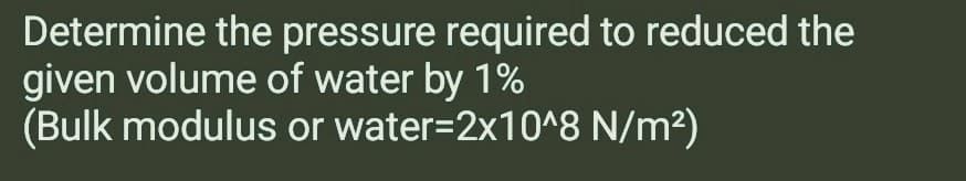 Determine the pressure required to reduced the
given volume of water by 1%
(Bulk modulus or water=2x10^8 N/m²)