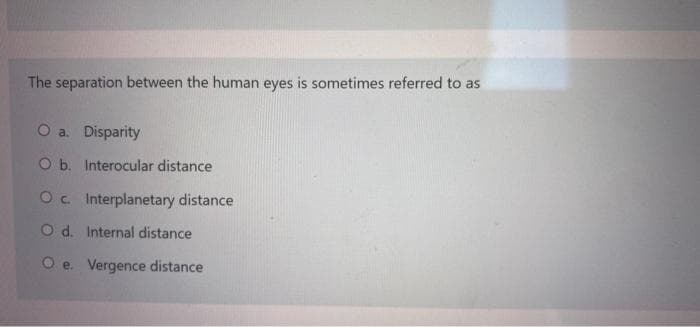 The separation between the human eyes is sometimes referred to as
O a Disparity
O b. Interocular distance
Oc Interplanetary distance
O d. Internal distance
O e. Vergence distance
