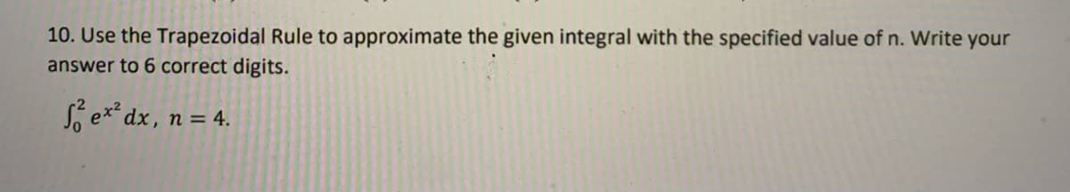 10. Use the Trapezoidal Rule to approximate the given integral with the specified value of n. Write your
answer to 6 correct digits.
S ex* dx, n = 4.
