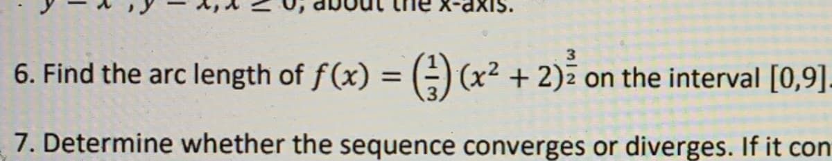 6. Find the arc length of f (x) =-) (x² + 2)z on the interval [0,9].
7. Determine whether the sequence converges or diverges. If it con
