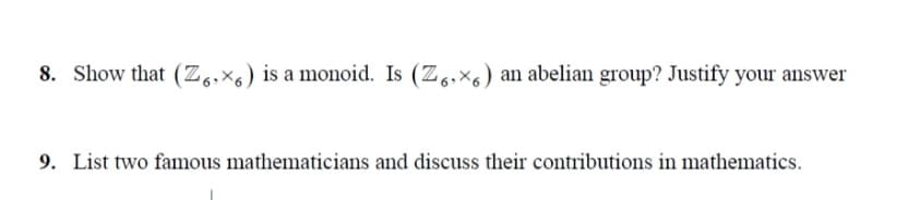 8. Show that (Z,,×s) is a monoid. Is (Z.,×6) an abelian group? Justify your answer
9. List two famous mathematicians and discuss their contributions in mathematics.
