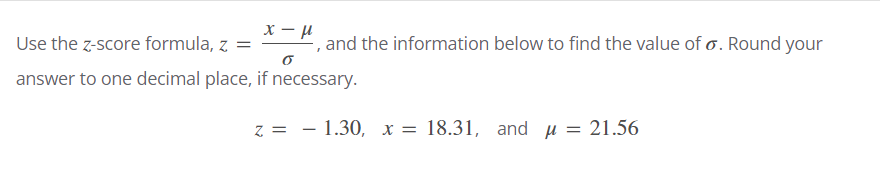 Use the z-score formula, z =
E, and the information below to find the value of o. Round your
answer to one decimal place, if necessary.
z = - 1.30, x = 18.31, and u = 21.56
