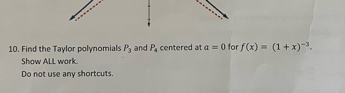 COVOARE
10. Find the Taylor polynomials P3 and P4 centered at a = 0 for f(x) = (1+x)-³.
Show ALL work.
Do not use any shortcuts.