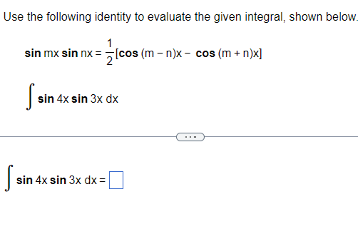 Use the following identity to evaluate the given integral, shown below.
1
sin mx sin nx= [cos (m-n)x- cos (m + n)x]
S
sin 4x sin 3x dx
sin 4x sin 3x dx =