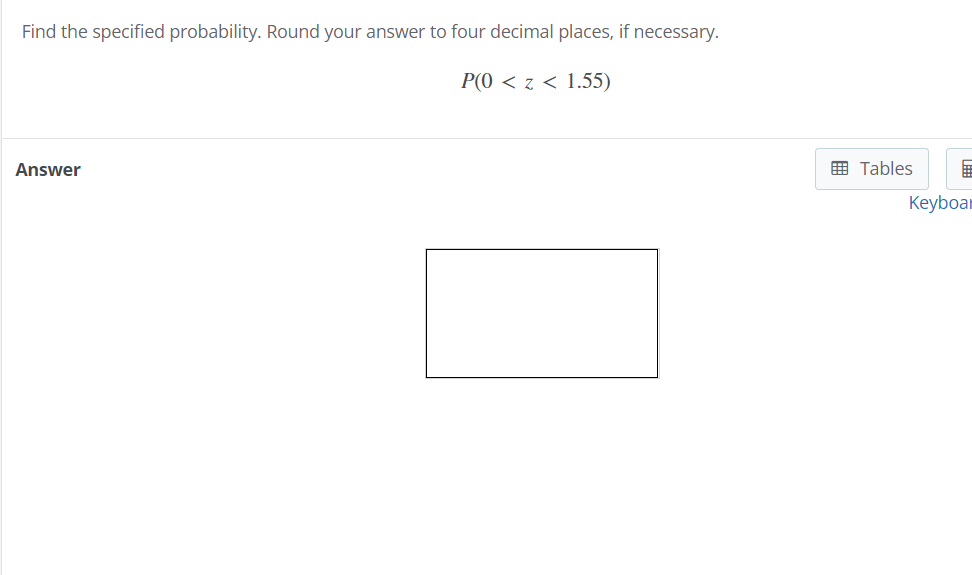 Find the specified probability. Round your answer to four decimal places, if necessary.
P(0 < z < 1.55)
Answer
囲 Tables
Keyboar
