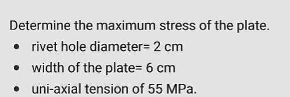 Determine the maximum stress of the plate.
rivet hole diameter= 2 cm
• width of the plate= 6 cm
• uni-axial tension of 55 MPa.