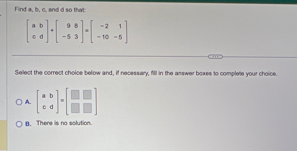 Find a, b, c, and d so that:
98
BH
53
a
OA.
C
Select the correct choice below and, if necessary, fill in the answer boxes to complete your choice.
188-88
-2
1
-10 -5
OB. There is no solution.
www