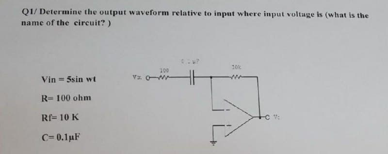 Q1/ Determine the output waveform relative to input where input voltage is (what is the
name of the circuit?)
10k
100
Vin = 5sin wt
VI. O
R= 100 ohm
Rf= 10 K
C= 0.1pF
