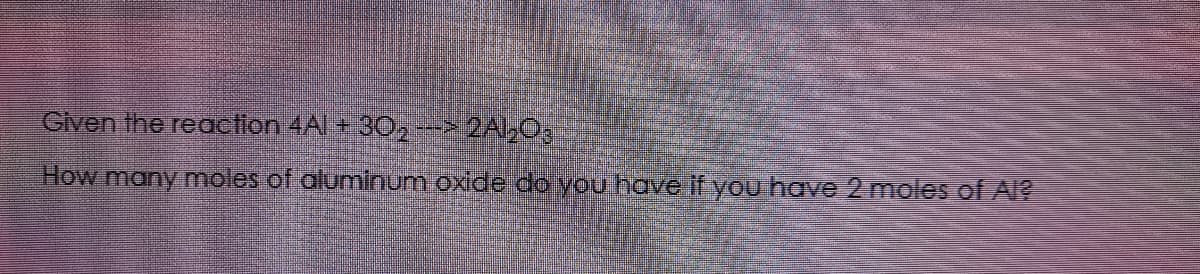 Given the reactlon 4Al + 30,->2A,0,
How many moles of aluminum oxide do you have if you have 2 moles of Al?
