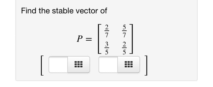 Find the stable vector of
2
5
7
7
P =
3
5
5
