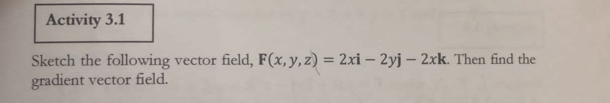 Activity 3.1
Sketch the following
gradient
vector field, F(x, y, z) = 2xi – 2yj – 2xk. Then find the
vector field.
