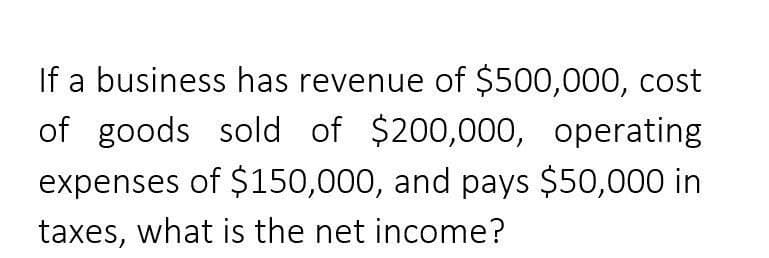 If a business has revenue of $500,000, cost
of goods sold of $200,000, operating
expenses of $150,000, and pays $50,000 in
taxes, what is the net income?