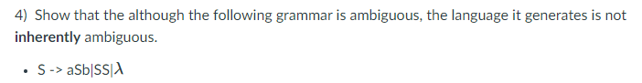 4) Show that the although the following grammar is ambiguous, the language it generates is not
inherently ambiguous.
• S-> aSb|SS|A
