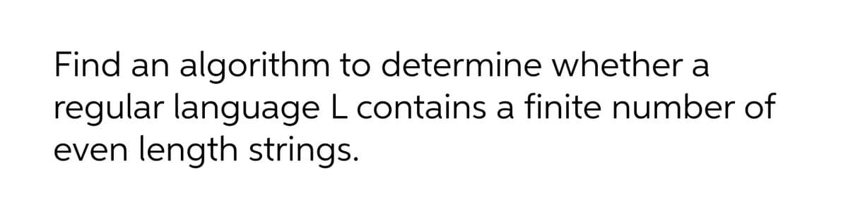 Find an algorithm to determine whether a
regular language L contains a finite number of
even length strings.
