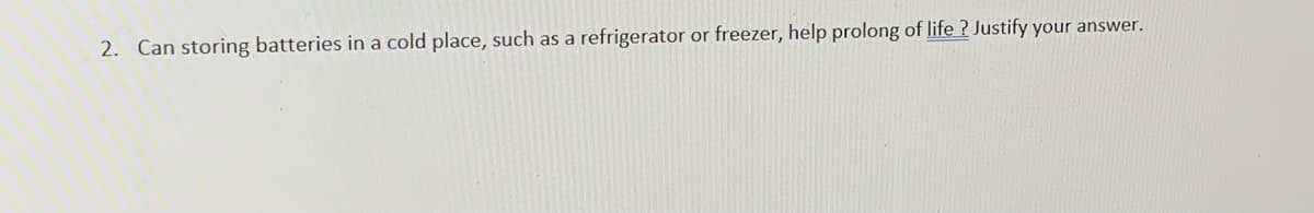 2. Can storing batteries in a cold place, such as a refrigerator or freezer, help prolong of life ? Justify your answer.
