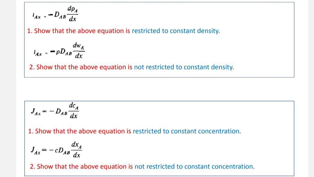 Vdp
Ax --DAB
dx
1. Show that the above equation is restricted to constant density.
dw
- PDAB
4x - -
dx
2. Show that the above equation is not restricted to constant density.
aCA
Jax= - DAB
1. Show that the above equation is restricted to constant concentration.
dxA
JA=- CDAB dx
2. Show that the above equation is not restricted to constant concentration.
