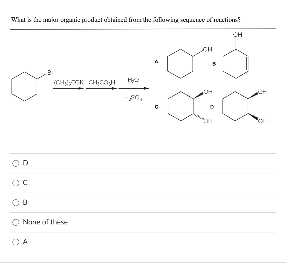 What is the major organic product obtained from the following sequence of reactions?
O C
B
Br
A
(CH3)3COK CH3CO3H H₂O
H₂SO4
None of these
A
OH
OH
B
D
||||OH
OH
OH
OH