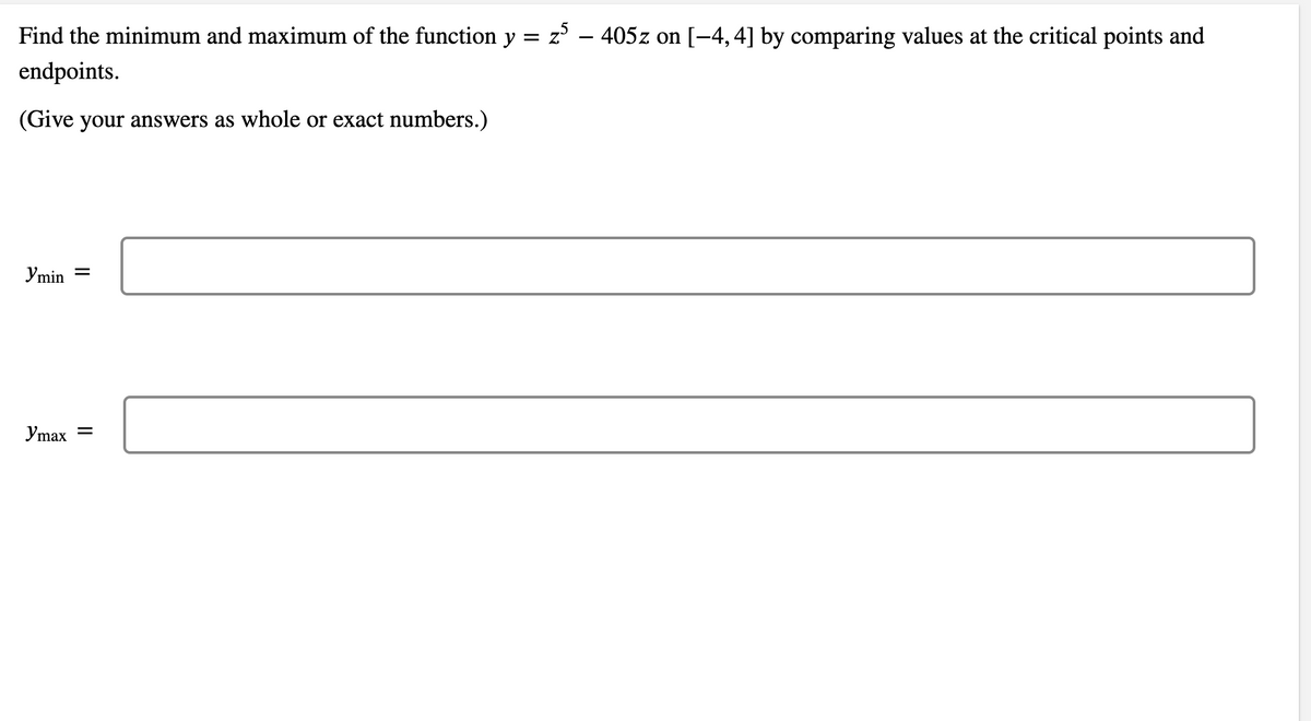 Find the minimum and maximum of the function y = z – 405z on [-4, 4] by comparing values at the critical points and
endpoints.
(Give your answers as whole or exact numbers.)
Ymin
Ymax
