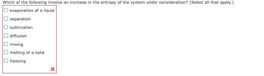 Which of the following involve an increase in the entropy of the system under consideration? (Select all that apply.)
O evaporation of a liquid
separation
sublimation
diffusion
mixing
melting of a solid
freezing
X